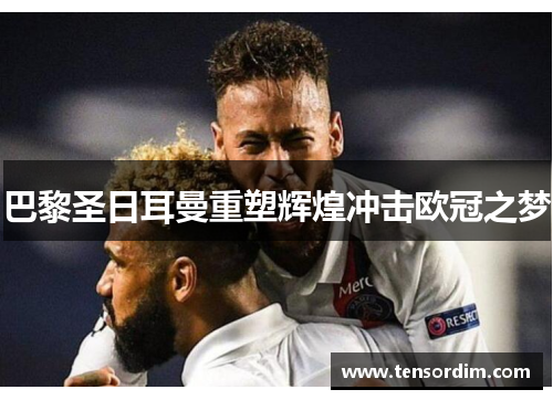 巴黎圣日耳曼重塑辉煌冲击欧冠之梦